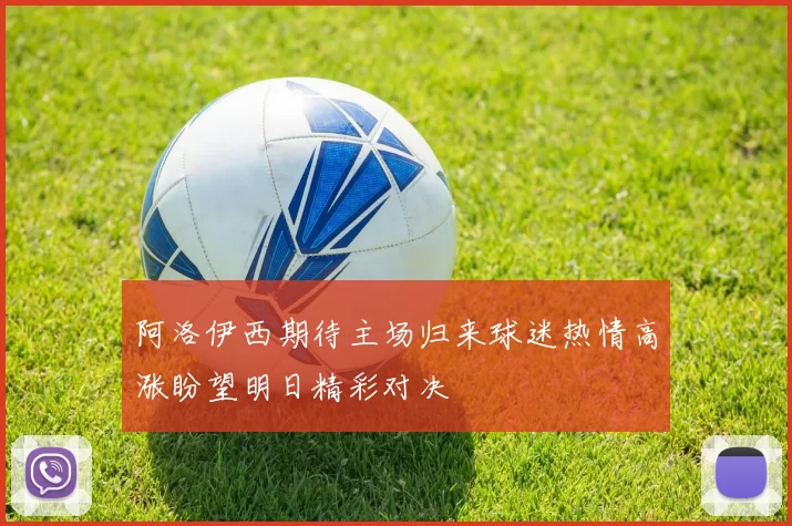 阿洛伊西期待主场归来球迷热情高涨盼望明日精彩对决