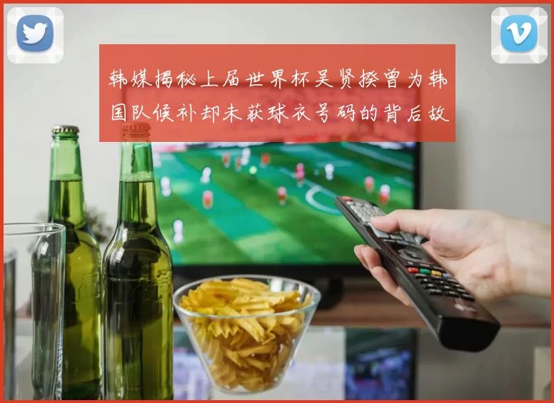 韩媒揭秘上届世界杯吴贤揆曾为韩国队候补却未获球衣号码的背后故事