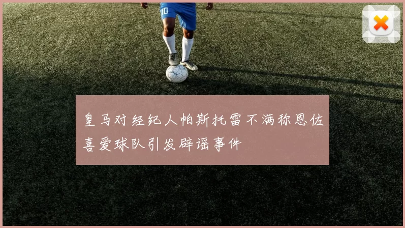皇马对经纪人帕斯托雷不满称恩佐喜爱球队引发辟谣事件