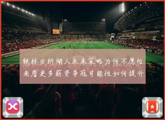 铁林分析湖人未来策略为何不愿给老詹更多薪资争冠可能性如何提升