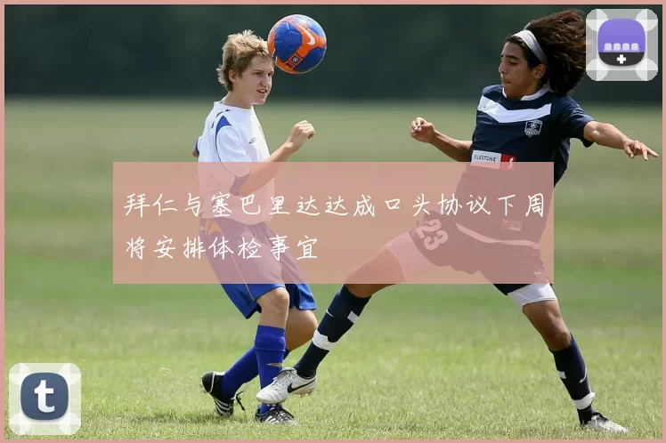拜仁与塞巴里达达成口头协议下周将安排体检事宜