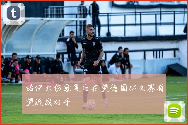 诺伊尔伤愈复出在望德国杯决赛有望迎战对手