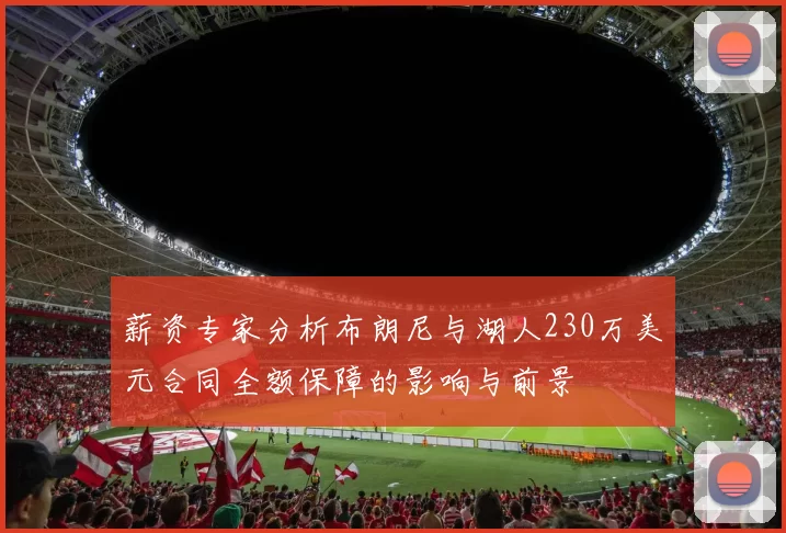 薪资专家分析布朗尼与湖人230万美元合同全额保障的影响与前景