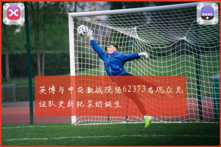 英博与申花激战现场62373名观众见证队史新纪录的诞生