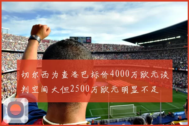 切尔西为查洛巴标价4000万欧元谈判空间大但2500万欧元明显不足