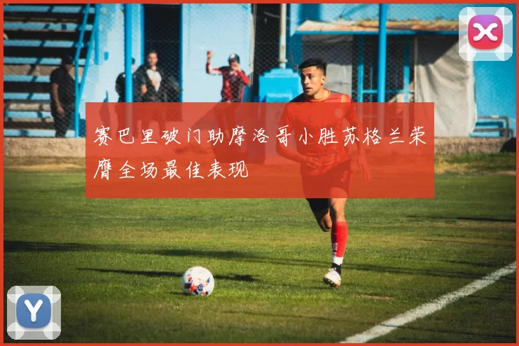 赛巴里破门助摩洛哥小胜苏格兰荣膺全场最佳表现