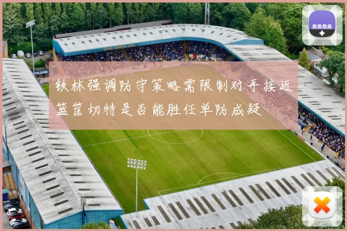 铁林强调防守策略需限制对手接近篮筐切特是否能胜任单防成疑