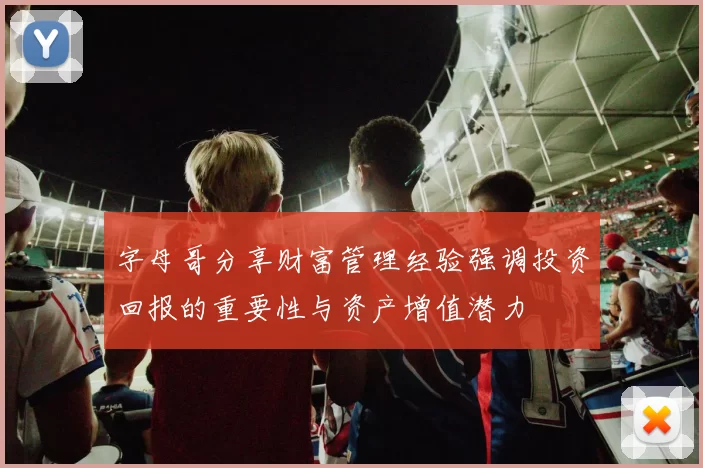 字母哥分享财富管理经验强调投资回报的重要性与资产增值潜力