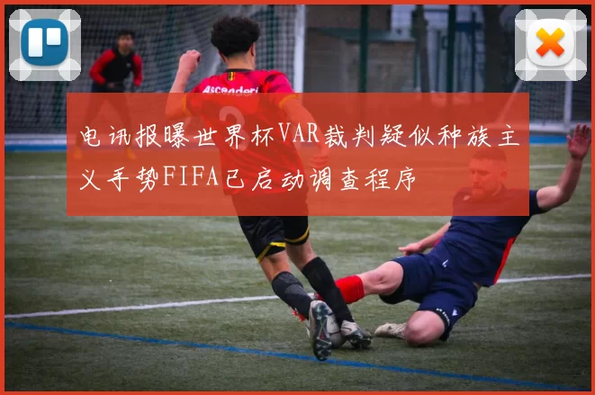 电讯报曝世界杯VAR裁判疑似种族主义手势FIFA已启动调查程序