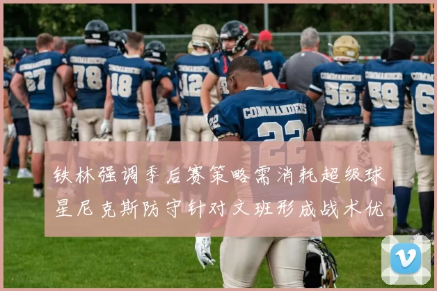 铁林强调季后赛策略需消耗超级球星尼克斯防守针对文班形成战术优势