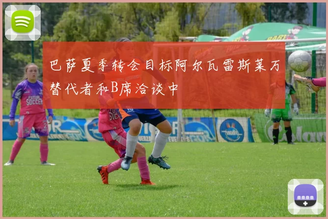 巴萨夏季转会目标阿尔瓦雷斯莱万替代者和B席洽谈中