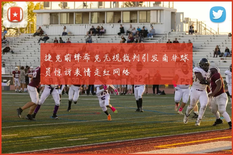 捷克前锋希克无视裁判引发南非球员惊讶表情走红网络