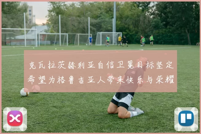 克瓦拉茨赫利亚自信卫冕目标坚定希望为格鲁吉亚人带来快乐与荣耀