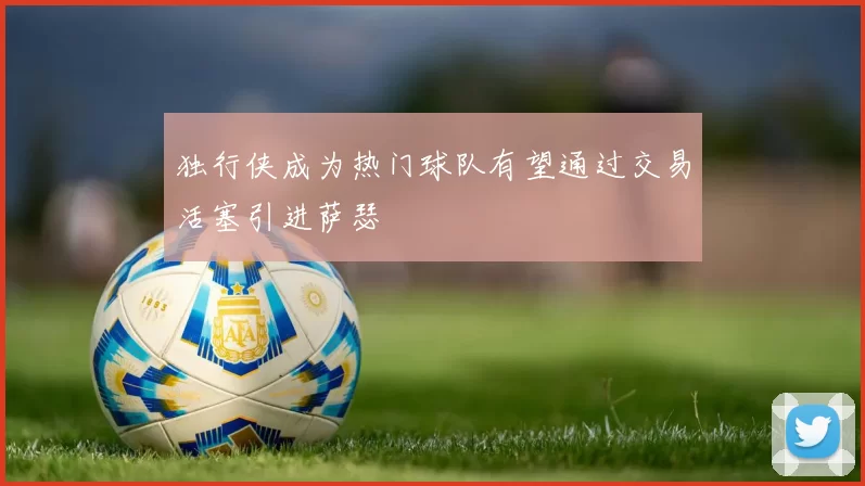 独行侠成为热门球队有望通过交易活塞引进萨瑟