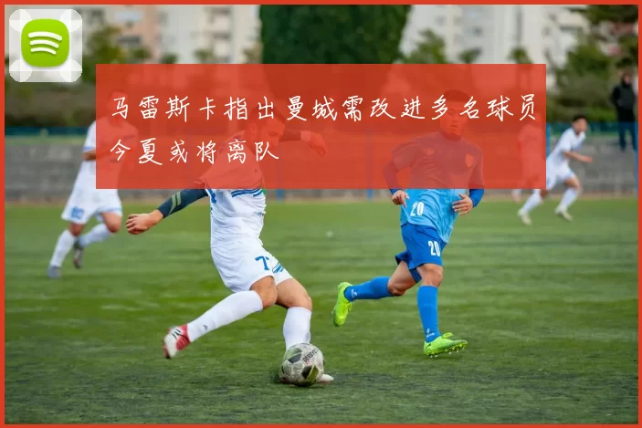 马雷斯卡指出曼城需改进多名球员今夏或将离队