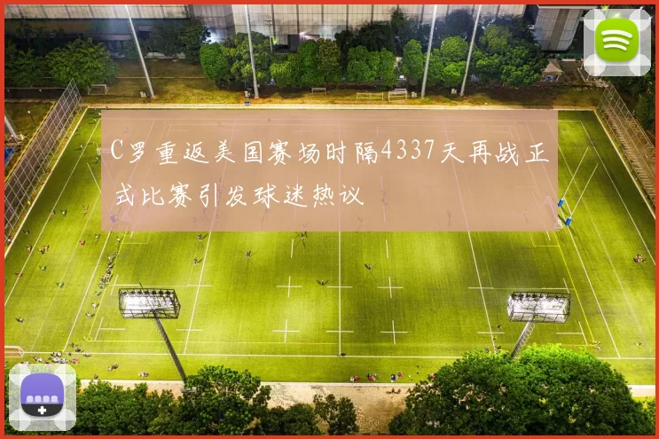 C罗重返美国赛场时隔4337天再战正式比赛引发球迷热议