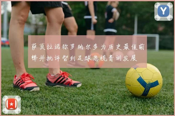 萨莫拉诺称罗纳尔多为历史最佳前锋并批评智利足球忽视青训发展