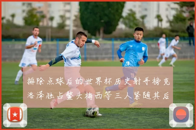 排除点球后的世界杯历史射手榜克洛泽独占鳌头梅西等三人紧随其后