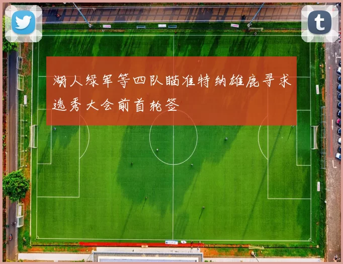 湖人绿军等四队瞄准特纳雄鹿寻求选秀大会前首轮签