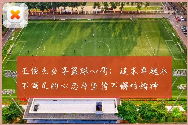 王俊杰分享篮球心得：追求卓越永不满足的心态与坚持不懈的精神