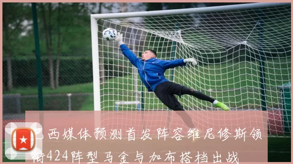 巴西媒体预测首发阵容维尼修斯领衔424阵型马金与加布搭档出战
