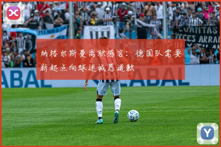 纳格尔斯曼离职感言：德国队需要新起点向球迷诚恳道歉