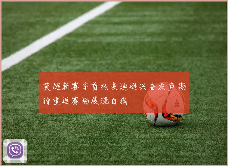 英超新赛季首轮麦迪逊兴奋发声期待重返赛场展现自我